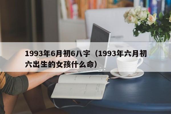 1993年6月初6八字（1993年六月初六出生的女孩什么命）