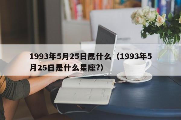 1993年5月25日属什么（1993年5月25日是什么星座?）