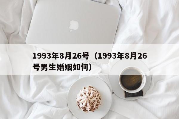 1993年8月26号（1993年8月26号男生婚姻如何）