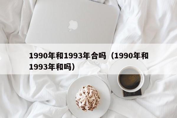 1990年和1993年合吗（1990年和1993年和吗）