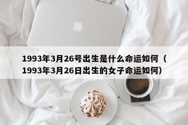 1993年3月26号出生是什么命运如何（1993年3月26日出生的女子命运如何）