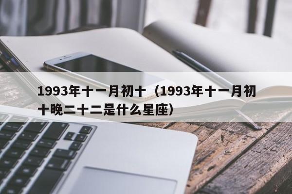 1993年十一月初十（1993年十一月初十晚二十二是什么星座）