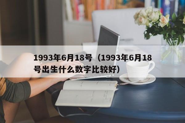 1993年6月18号（1993年6月18号出生什么数字比较好）