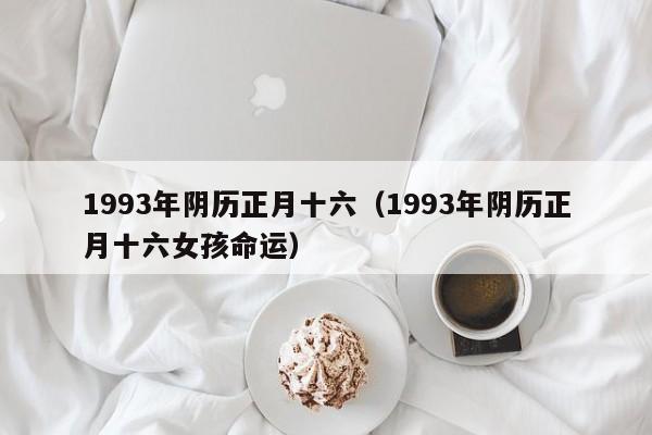 1993年阴历正月十六（1993年阴历正月十六女孩命运）