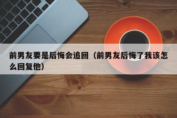 前男友要是后悔会追回（前男友后悔了我该怎么回复他）