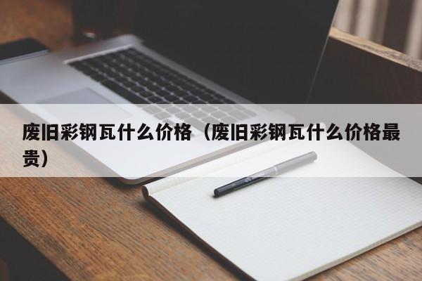 废旧彩钢瓦什么价格（废旧彩钢瓦什么价格最贵）