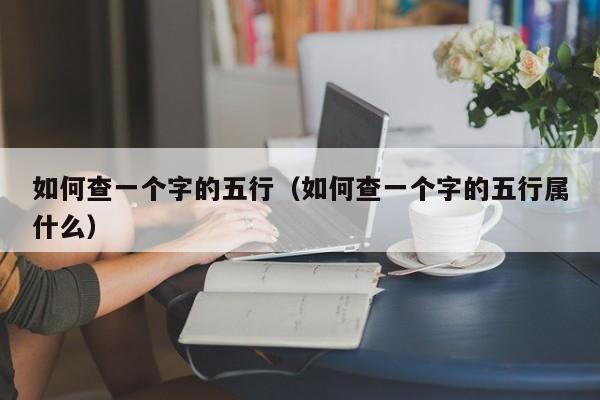 如何查一个字的五行（如何查一个字的五行属什么）