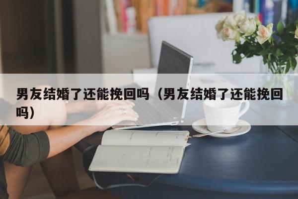 男友结婚了还能挽回吗（男友结婚了还能挽回吗）