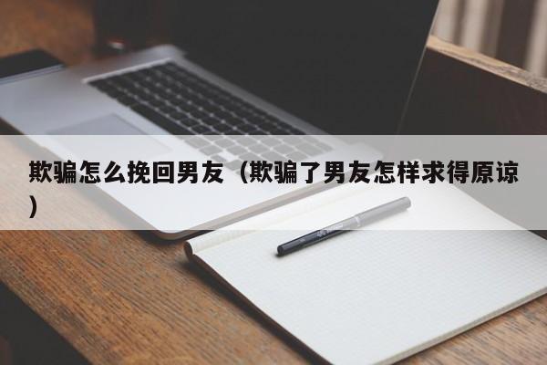 欺骗怎么挽回男友（欺骗了男友怎样求得原谅）