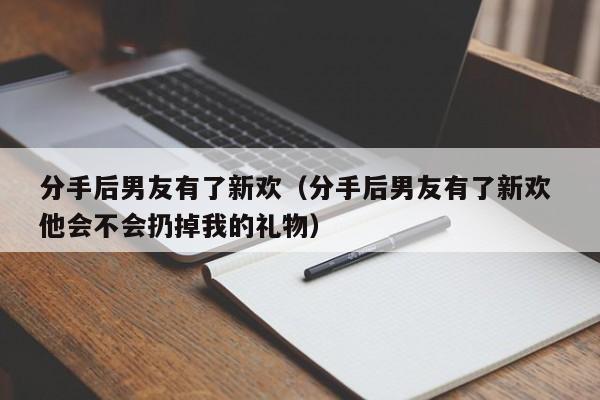 分手后男友有了新欢（分手后男友有了新欢 他会不会扔掉我的礼物）