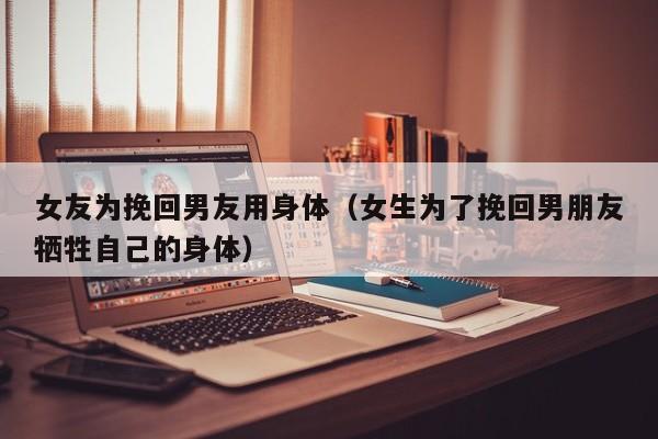 女友为挽回男友用身体（女生为了挽回男朋友牺牲自己的身体）