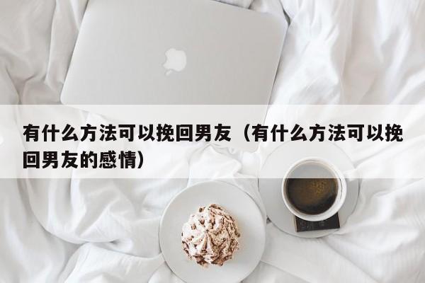 有什么方法可以挽回男友（有什么方法可以挽回男友的感情）