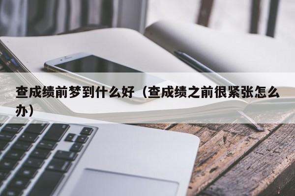 查成绩前梦到什么好（查成绩之前很紧张怎么办）