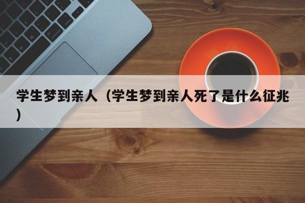 学生梦到亲人（学生梦到亲人死了是什么征兆）