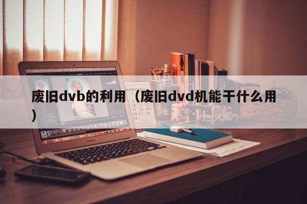 废旧dvb的利用（废旧dvd机能干什么用）