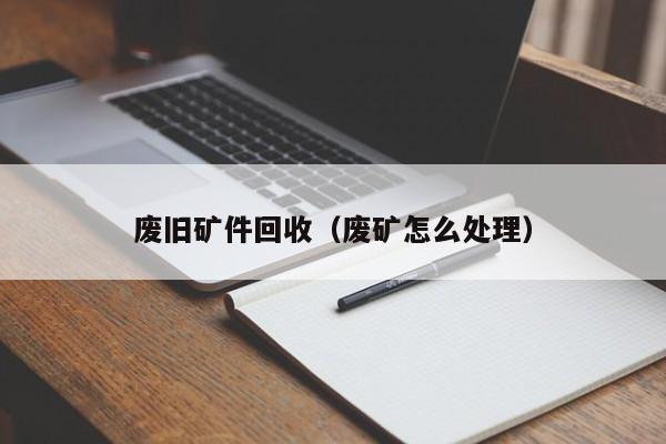 废旧矿件回收（废矿怎么处理）