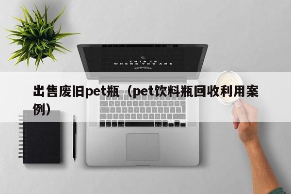 出售废旧pet瓶（pet饮料瓶回收利用案例）