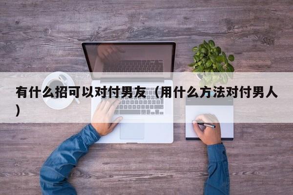 有什么招可以对付男友（用什么方法对付男人）