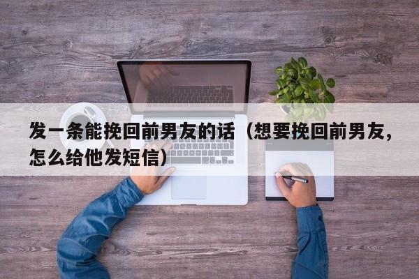 发一条能挽回前男友的话（想要挽回前男友,怎么给他发短信）