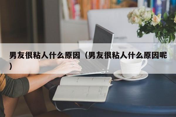 男友很粘人什么原因（男友很粘人什么原因呢）