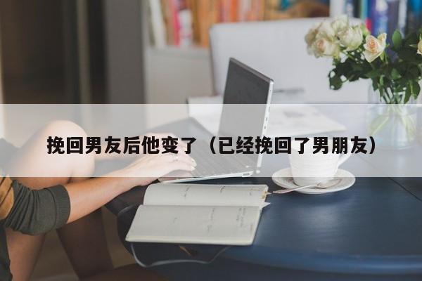 挽回男友后他变了（已经挽回了男朋友）