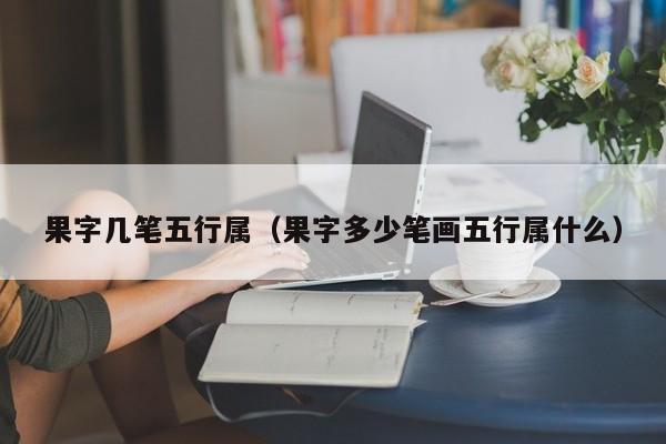 果字几笔五行属（果字多少笔画五行属什么）