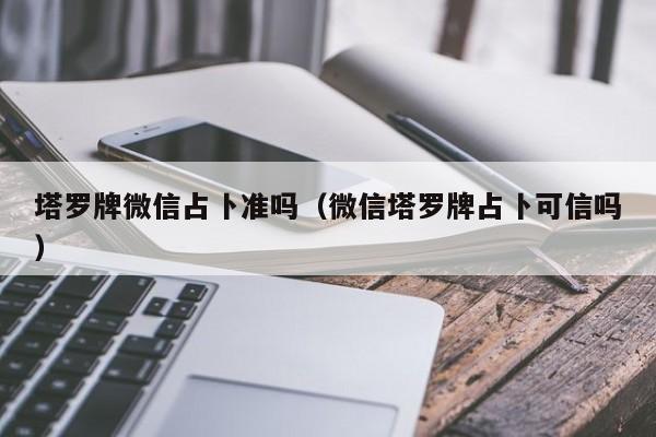 塔罗牌微信占卜准吗（微信塔罗牌占卜可信吗）