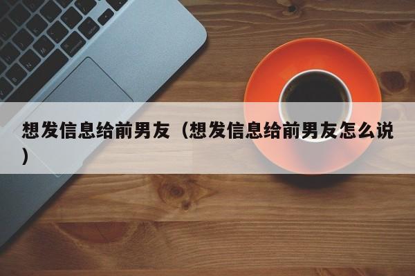 想发信息给前男友（想发信息给前男友怎么说）