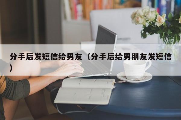 分手后发短信给男友（分手后给男朋友发短信）