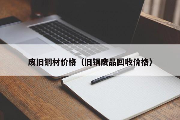 废旧铜材价格（旧铜废品回收价格）