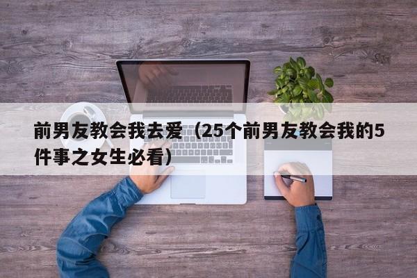 前男友教会我去爱（25个前男友教会我的5件事之女生必看）