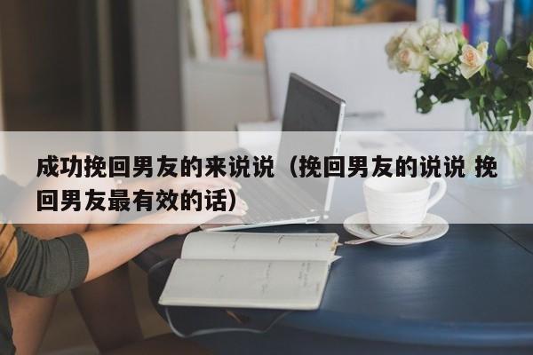 成功挽回男友的来说说（挽回男友的说说 挽回男友最有效的话）