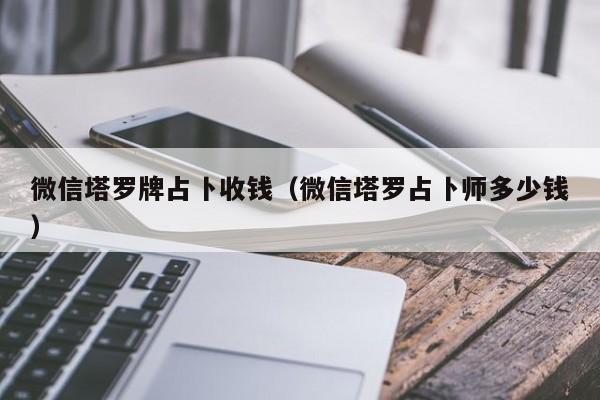 微信塔罗牌占卜收钱（微信塔罗占卜师多少钱）