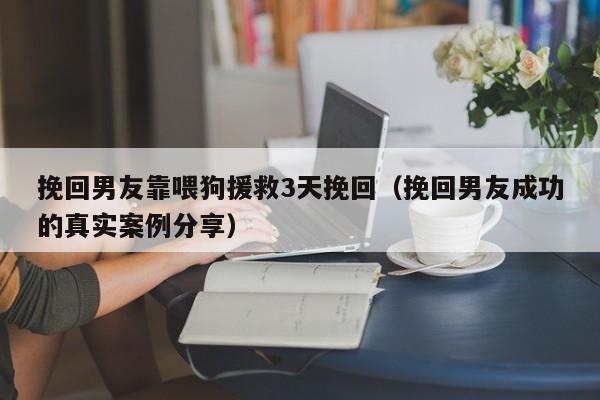 挽回男友靠喂狗援救3天挽回（挽回男友成功的真实案例分享）