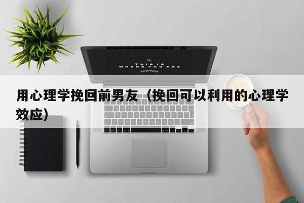 用心理学挽回前男友（挽回可以利用的心理学效应）