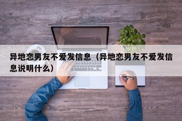 异地恋男友不爱发信息（异地恋男友不爱发信息说明什么）