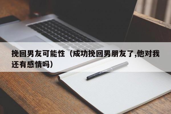 挽回男友可能性（成功挽回男朋友了,他对我还有感情吗）