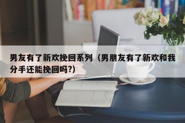 男友有了新欢挽回系列（男朋友有了新欢和我分手还能挽回吗?）