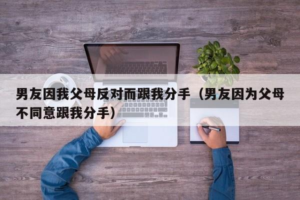 男友因我父母反对而跟我分手（男友因为父母不同意跟我分手）