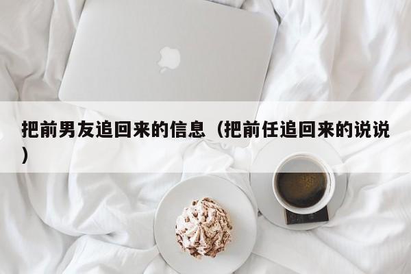 把前男友追回来的信息（把前任追回来的说说）