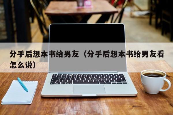 分手后想本书给男友（分手后想本书给男友看怎么说）