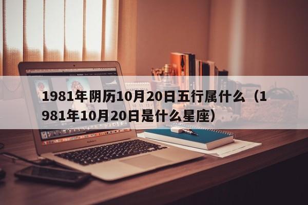 1981年阴历10月20日五行属什么（1981年10月20日是什么星座）