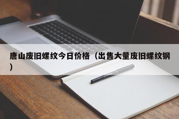 唐山废旧螺纹今日价格（出售大量废旧螺纹钢）