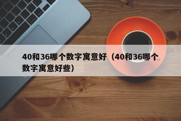 40和36哪个数字寓意好（40和36哪个数字寓意好些）