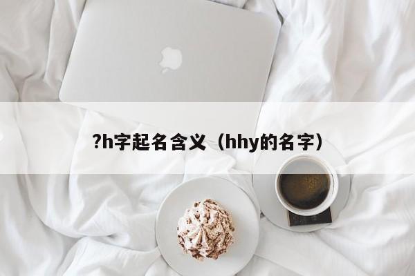 ?h字起名含义（hhy的名字）