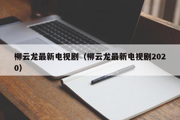 柳云龙最新电视剧（柳云龙最新电视剧2020）