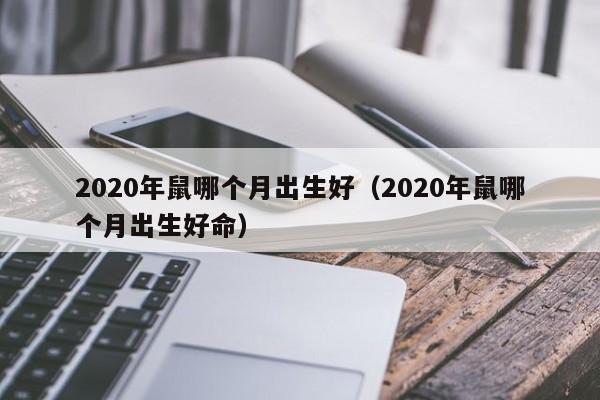 2020年鼠哪个月出生好（2020年鼠哪个月出生好命）