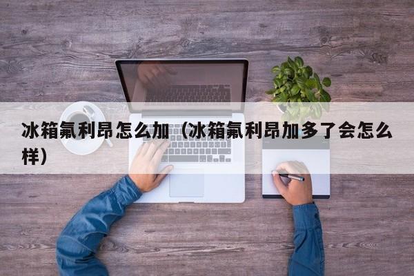 冰箱氟利昂怎么加（冰箱氟利昂加多了会怎么样）