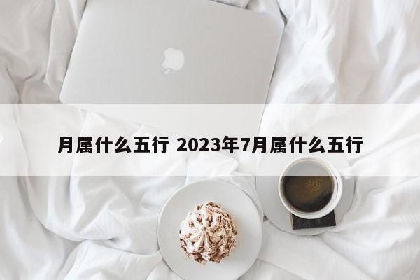 月属什么五行 2023年7月属什么五行