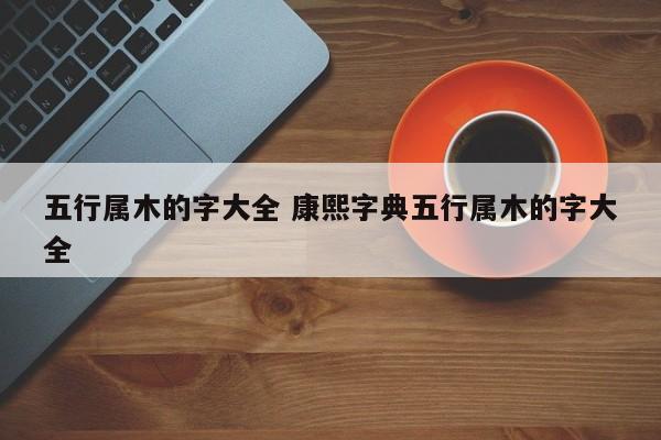 五行属木的字大全 康熙字典五行属木的字大全